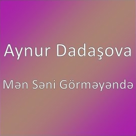 Aynur Dadaşova&nbsp;Men Seni Görmeyende