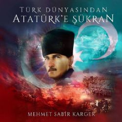Mehmet Sabir Karger&nbsp;Türk Dünyasından Atatürke Şükran